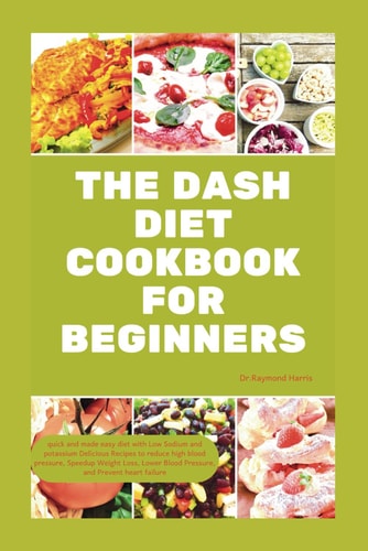 The Dash Diet Cookbook for Beginners Quick and Made Easy Diet with Low Sodium & Potassium Delicious Recipes to Reduce High Blood Pressure, Weight Loss, Lower Blood Pressure, & Prevent Heart Failure