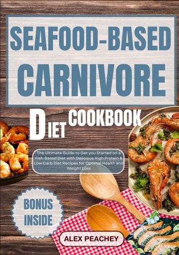 Seafood-Based Carnivore Diet Cookbook The Ultimate Guide to Get You Started on a Fish-Based Diet with Delicious High Protein & Low Carb Diet Recipes for Optimal Health and Weight Loss