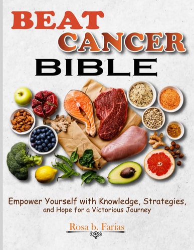 Beat Cancer Bible Empower Yourself with Knowledge, Strategies, and Hope for a Victorious Journey