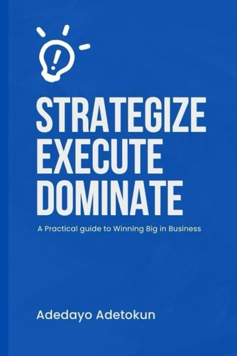 Strategize, Execute and Dominate A Practical Guide to Winning Big in Business