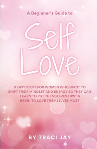 A Beginner's Guide to Self Love 8 Easy Steps for Women who Want to Shift Their Mindset and Energy So They Can Learn to Put Themselves First & Begin to Love Themselves Most