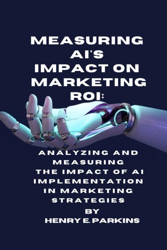 Measuring Ai's Impact on Marketing Roi Analyzing and Measuring the Impact of AI Implementation in Marketing Strategies