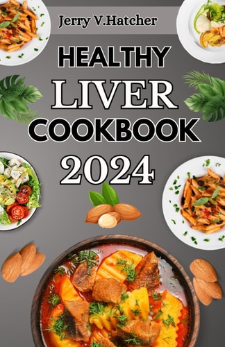 Healthy Liver Cookbook 2024 A Comprehensive Guide to Liver Health, Detoxification, and Cleansing with Nourishing Recipes and a One-Week Meal Plan
