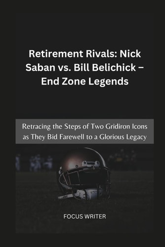 Retirement Rivals Nick Saban Vs. Bill Belichick - End Zone Legends: Retracing the Steps of Two Gridiron Icons as They Bid Farewell to a Glorious Legacy