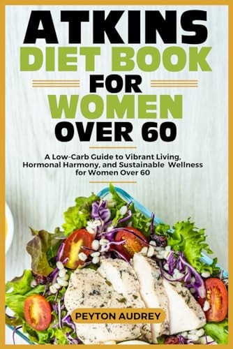 Atkins Diet Book for Women Over 60 A Low-Carb Guide to Vibrant Living, Hormonal Harmony, and Sustainable Wellness for Women Over 60