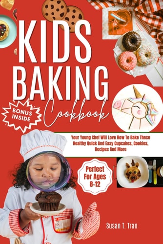 Kids Baking Cookbook Your Young Chef Will Love How To Bake These Healthy Quick And Easy Cupcakes, Cookies, Recipes And More Perfect For Ages 8-12