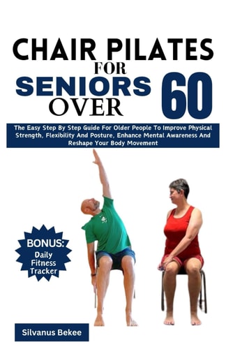 Chair Pilates For Seniors Over 60 The Easy Step By Step Guide For Older People To Improve Physical Strength, Flexibility And Posture, Enhance Mental Awareness And Reshape Your Body Movement