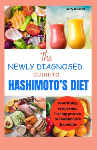 The Newly Diagnosed Guide to Hashimoto's Diet Nourishing Recipes and Healing Process to Hashimoto's Thyroiditis.