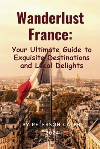 Wanderlust France Your Ultimate Guide to Exquisite Destinations and Local Delights