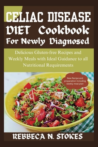 Celiac Disease Diet Cookbook for Newly Diagnosed Delicious Gluten-free Recipes and Weekly Meals with Ideal Guidance to All Nutritional Requirements
