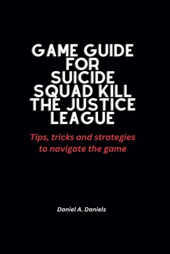 Game Guide for Suicide Squad Kill the Justice League Tips, Tricks and Strategies to Navigate the Game