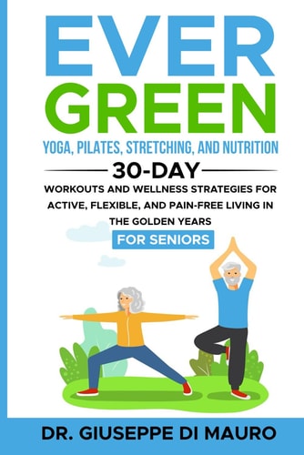 Ever Green Yoga, Pilates, Stretching, and Nutrition: 30-Day Workouts and Wellness Strategies for Active, Flexible, and Pain-Free Living in the Golden Years