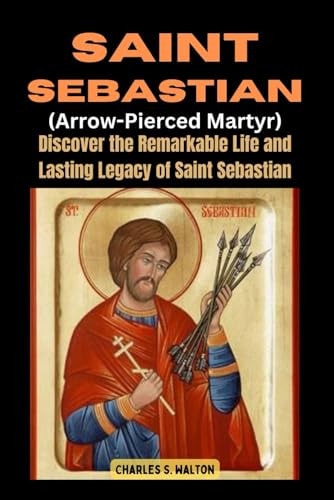 Saint Sebastian (Arrow-Pierced Martyr) Discover the Remarkable Life and Lasting Legacy of Saint Sebastian