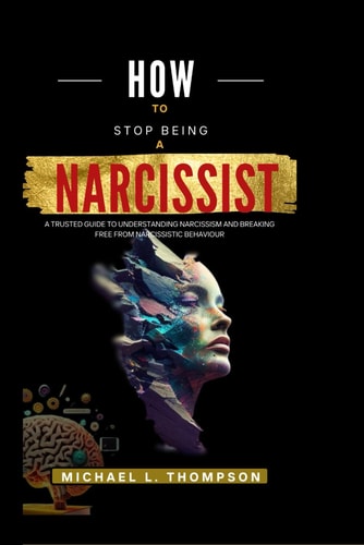 How to Stop Being a Narcissist A Trusted Guide to Understanding Narcissism and Breaking Free from Narcissistic Behaviour