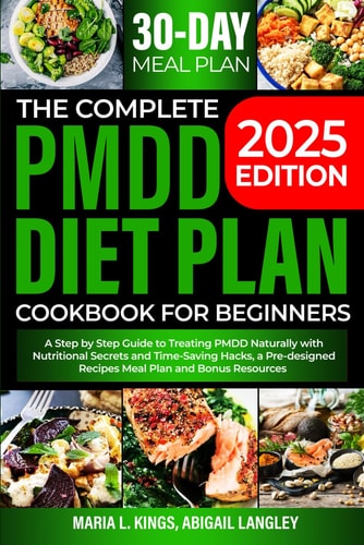 The Complete Pmdd Diet Plan Cookbook for Beginners A Step by Step Guide to Treating PMDD Naturally with Effective Nutritional Secrets and Time-Saving Hacks, a Pre-designed Recipes Meal Plan and Bonus Resources