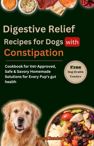 Digestive Relief Recipes for Dogs with Constipation Cookbook for Vet-Approved, Safe & Savory Homemade Solutions for Every Pup's Gut Health