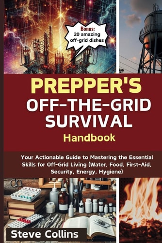 Prepper's Off-the-Grid Survival Handbook Your Actionable Guide to Mastering the Essential Skills for Off-Grid Living (Water, Food, First-Aid, Security, Energy, Hygiene)