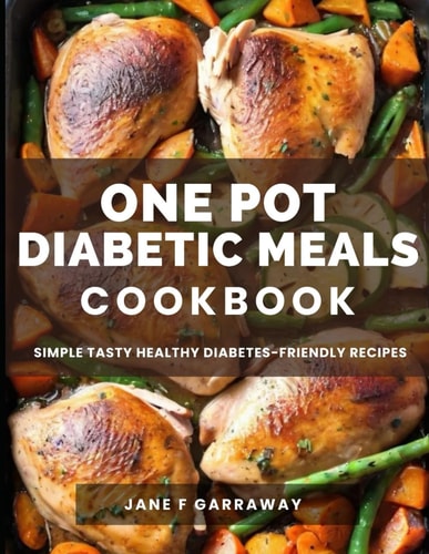 The One Pot Diabetic Meals Cookbook Quick & Easy Flavorful Diabetes-Friendly Recipes Using Cast Iron, Sheet Pans, Dutch Oven, Skillets, Pressure Cookers & More