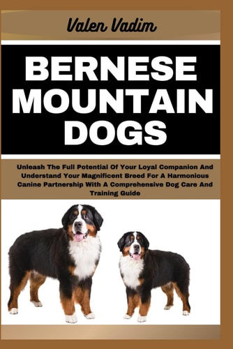 Bernese Mountain Dogs Unleash The Full Potential Of Your Loyal Companion And Understand Your Magnificent Breed For A Harmonious Canine Partnership With A Comprehensive Dog Care And Training Guide