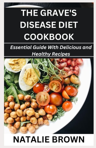 The Grave's Disease Diet Cookbook Essential Guide With Delicious and Healthy Recipes