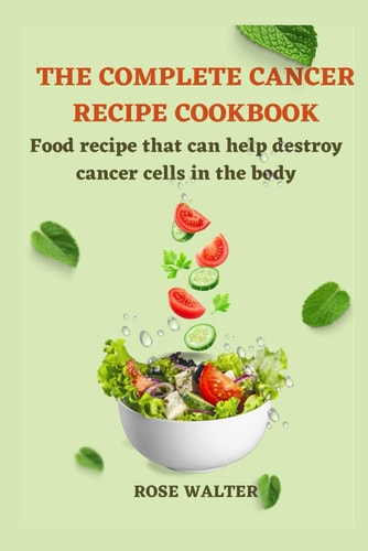 The Complete Cancer Recipe Cookbook Food Recipes That Can Help Destroy Cancer Cells in the Body.