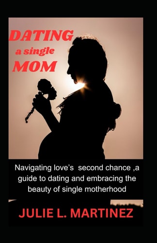 Dating a Single Mom Navigating Love's Second Chance: A Guide to Dating and Embracing the Beauty of Single Motherhood