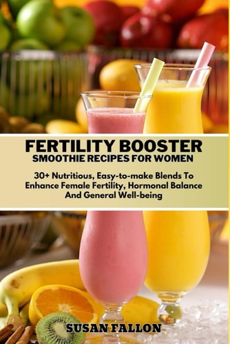 Fertility Booster Smoothie Recipes for Women 30+ Nutritious, Easy-to-make Blends To Enhance Female Fertility, Hormonal Balance And General Well-being.