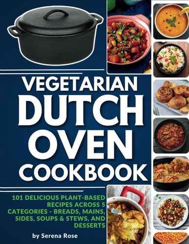 Vegetarian Dutch Oven Cookbook 101 Delicious Plant-Based Recipes Across 5 Categories: Breads, Mains, Sides, Soups & Stews, and Desserts