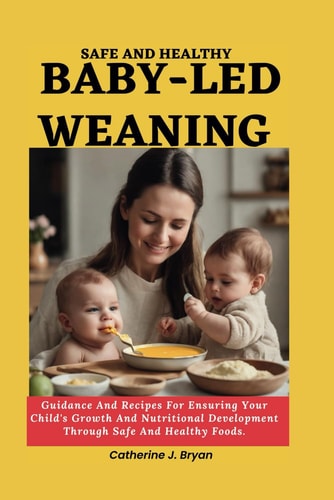 Safe and Healthy Baby-Led Weaning Guidance And Recipes For Ensuring Your Child's Growth And Nutritional Development Through Safe And Healthy Foods.