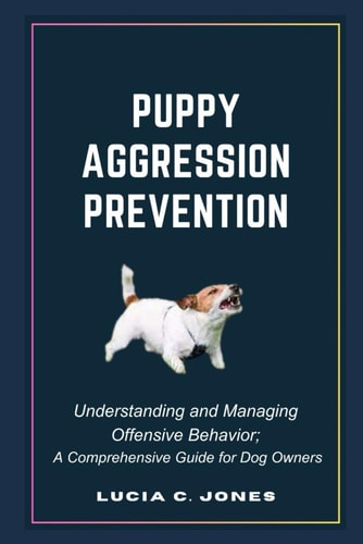 Puppy Aggression Prevention Understanding and Managing Canine Offensive Behavior; A Comprehensive Guide for Dog Owners