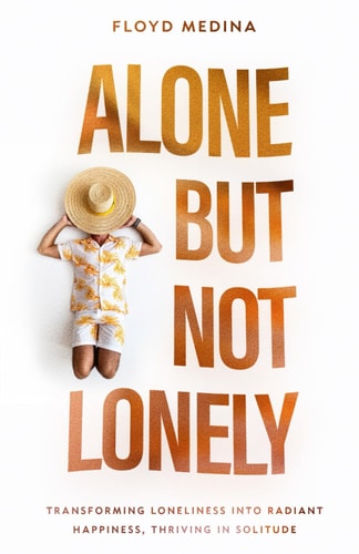 Alone But Not Lonely Transforming Loneliness Into Radiant Happiness, Thriving in Solitude