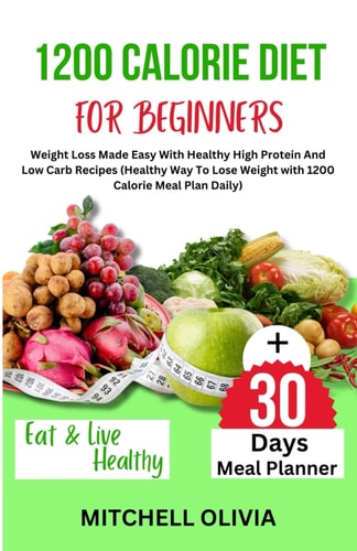 1200 Calorie Diet for Beginner Weight Loss Made Easy With Healthy High Protein And Low Carb Recipes (Healthy Way To Lose Weight with 1200 Calorie Meal Plan Daily)
