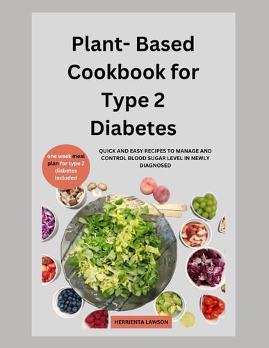 Plant-Based Cookbook for Type 2 Diabetes Quick and Easy Recipes Ro Manage and Control Blood Sugar Level in Newly Diagonised