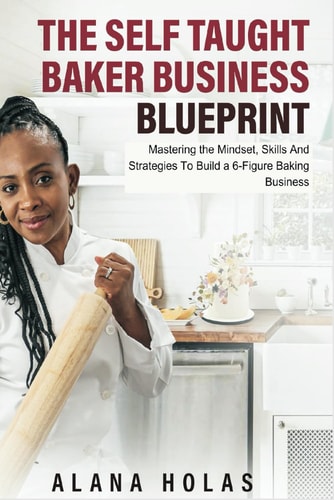 The Self Taught Baker Business Blueprint Mastering the Mindset, Skills And Strategies To Build a 6-Figure Baking Business