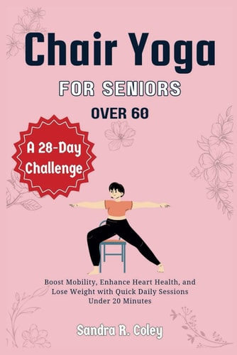 Chair Yoga for Seniors Over 60 A 28-Day Challenge - Boost Mobility, Enhance Heart Health, and Lose Weight with Quick Daily Sessions Under 20 Minutes