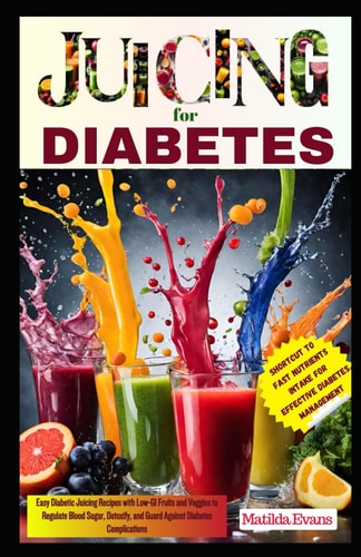 Juicing for Diabetes Easy Diabetic Juicing Recipes with Low-GI Fruits and Veggies to Regulate Blood Sugar, Detoxify, and Guard Against Diabetes Complications