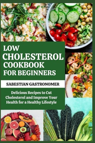 Low Cholesterol Cookbook for Beginners Delicious Recipes to Cut Cholesterol and Improve Your Health For a Healthy Lifestyle