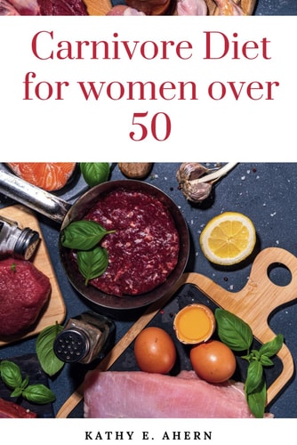 Carnivore Diet For Women Over 50 Revitalize Your Body, Sharpen Your Mind, and Flourish on the Carnivorous Journey After 50