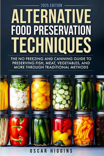 Alternative Food Preservation Techniques The No Freezing and Canning Guide to Preserving Fish, Meat, Vegetables, and More Through Traditional Methods