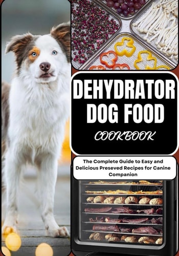 Dehydrator Dog Food Cookbook The Complete Guide to Easy and Delicious Preseved Recipes for Canine Companion