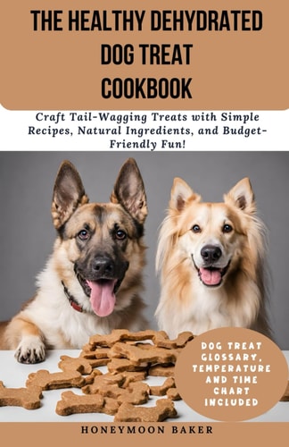 The Healthy Dehydrated Dog Treat Cookbook Craft Tail-Wagging Treats with Simple Recipes, Natural Ingredients, and Budget-Friendly Fun!
