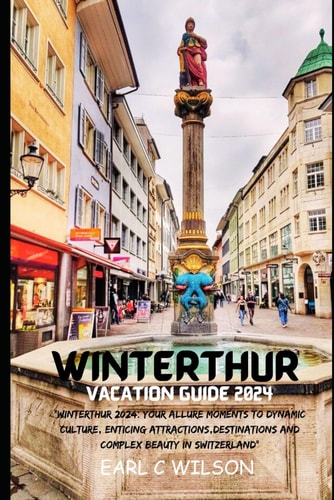Winterthur Vacation Guide 2024 "Winterthur 2024: Your Allure Moments To Dynamic Culture, Enticing Attractions, Destinations And Complex Beauty in Switzerland"