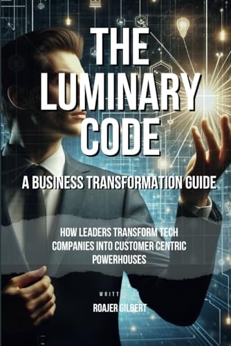 The Luminary Code How Leaders Transform Tech Companies Into Customer-Centric Powerhouses