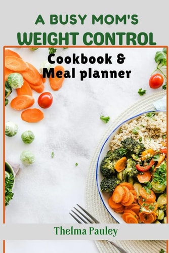 A Busy Mum's Weight Control Diet Cookbook & Meal Planner Simple & Stress-Free Recipes For Active Mothers to Effectively Control Body Sizes And Plan Nutrient-Packed Meals Amidst Hectic Schedules