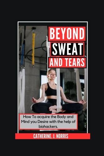 Beyond Sweat and Tears How To Get the Body and Mind You Want with the Help of Bio-Hackers