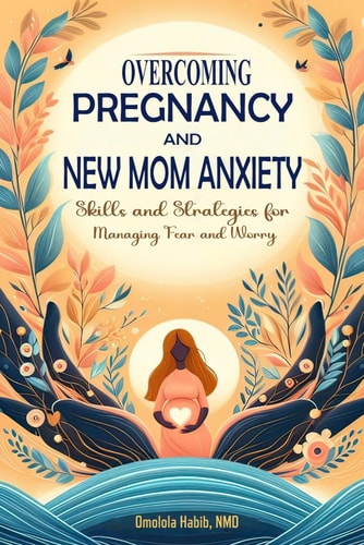 Overcoming Pregnancy and New Mom Anxiety Skills and Strategies for Managing Fear and Worry
