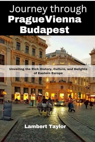 Journey Through Prague Vienna Budapest Unveiling the Rich History, Culture, and Delights of Eastern Europe