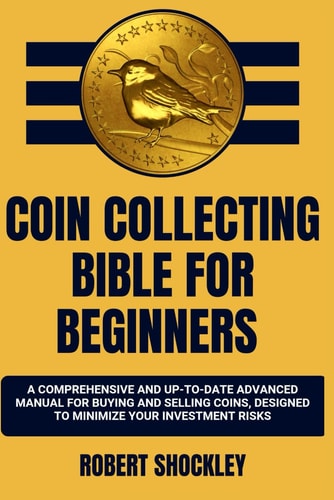 Coin Collecting Bible for Beginners A Comprehensive And Up-To-Date Advanced Manual For Buying And Selling Coins, Designed To Minimize Your Investment Risks