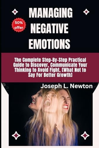 Learn To Manage Negative Emotions The Complete Step-By-Step Practical Guide to Discover, Communicate Your Thinking to Avoid Fight, [What Not to Say For Better Growth]