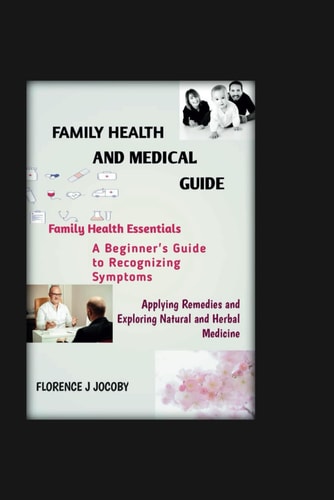 Family Health and Medical Guide "Family Health Essentials, A Beginner'sGuide to Recognizing Symptoms, Applying Remedies, and Exploring Natural and Herbal Medicine"